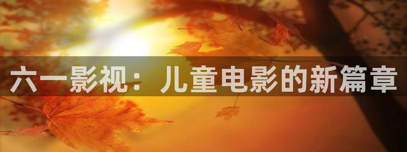 人人电影网：六一影视：儿童电影的新篇章