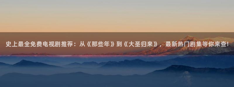 人人在线视频.：史上最全免费电视剧推荐：从《那些年》到《大圣归来》，最新热门剧集等你来查!