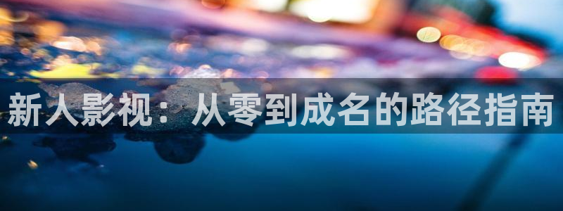 91人人影院：新人影视：从零到成名的路径指南