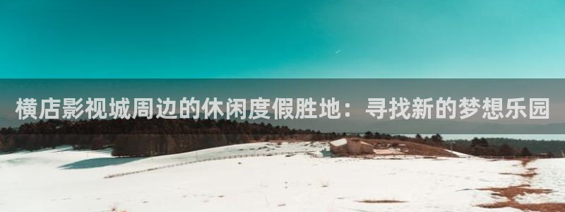 98超碰人人爱：横店影视城周边的休闲度假胜地：寻找新的梦想乐园